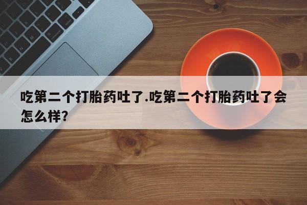 打胎药正品包邮联系方式吃第二个打胎药吐了.吃第二个打胎药吐了会怎么样？