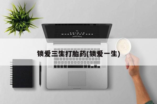 打胎药正品包邮联系方式锁爱三生打胎药(锁爱一生)