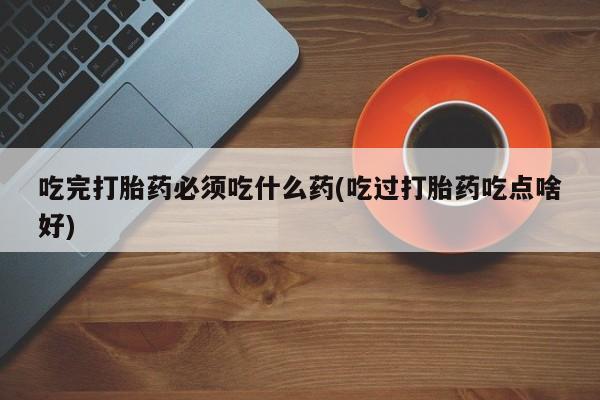 打胎药正品包邮联系方式吃完打胎药必须吃什么药(吃过打胎药吃点啥好)
