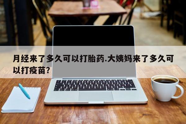 打胎药正品包邮联系方式月经来了多久可以打胎药.大姨妈来了多久可以打疫苗？