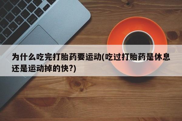 打胎药正品包邮联系方式为什么吃完打胎药要运动(吃过打胎药是休息还是运动掉的快?)