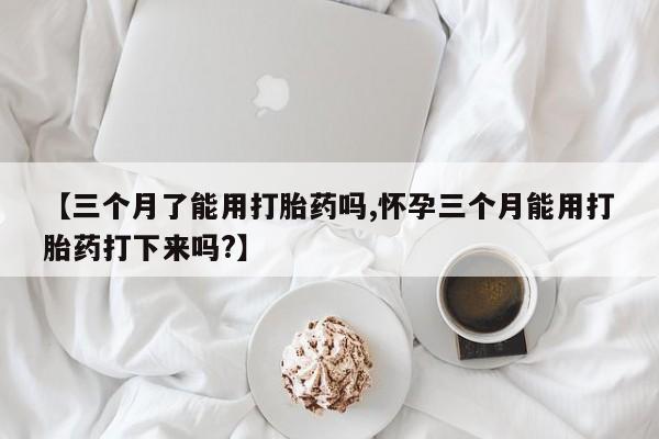打胎药正品包邮联系方式【三个月了能用打胎药吗,怀孕三个月能用打胎药打下来吗?】