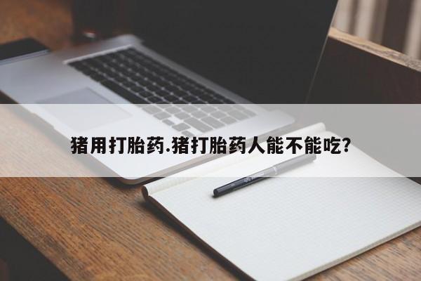 打胎药正品包邮联系方式猪用打胎药.猪打胎药人能不能吃？