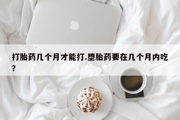 打胎药正品包邮联系方式打胎药几个月才能打.堕胎药要在几个月内吃？