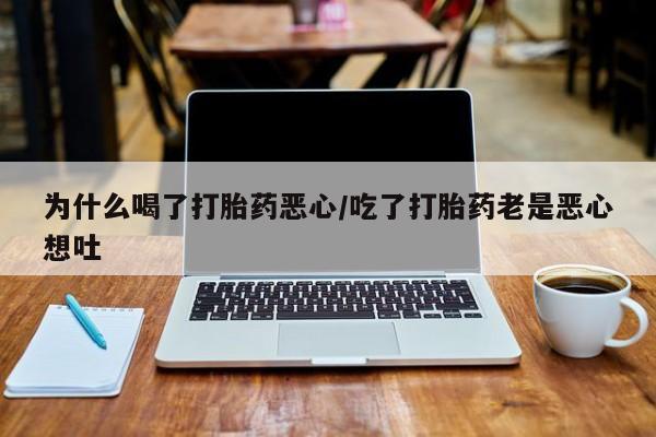 打胎药正品包邮联系方式为什么喝了打胎药恶心/吃了打胎药老是恶心想吐