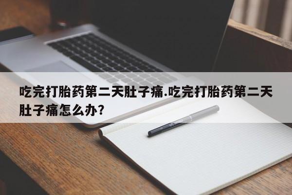 打胎药正品包邮联系方式吃完打胎药第二天肚子痛.吃完打胎药第二天肚子痛怎么办？