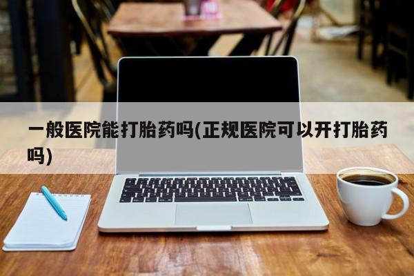 打胎药正品包邮联系方式一般医院能打胎药吗(正规医院可以开打胎药吗)