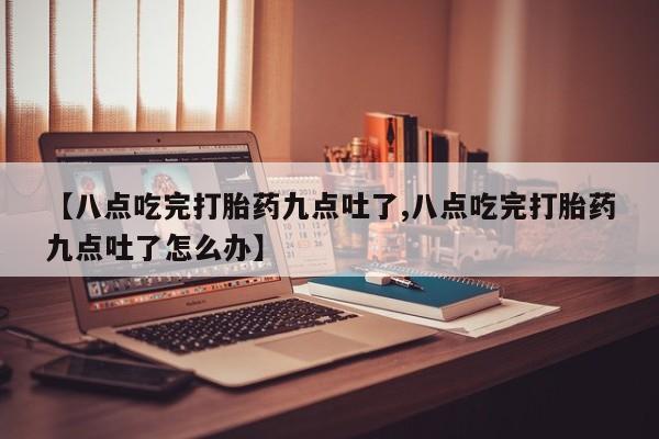 打胎药正品包邮联系方式【八点吃完打胎药九点吐了,八点吃完打胎药九点吐了怎么办】