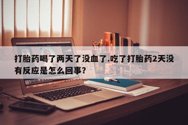 打胎药正品包邮联系方式打胎药喝了两天了没血了.吃了打胎药2天没有反应是怎么回事？
