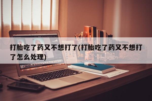 打胎药正品包邮联系方式打胎吃了药又不想打了(打胎吃了药又不想打了怎么处理)