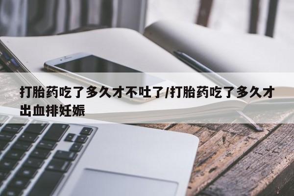 打胎药正品包邮联系方式打胎药吃了多久才不吐了/打胎药吃了多久才出血排妊娠