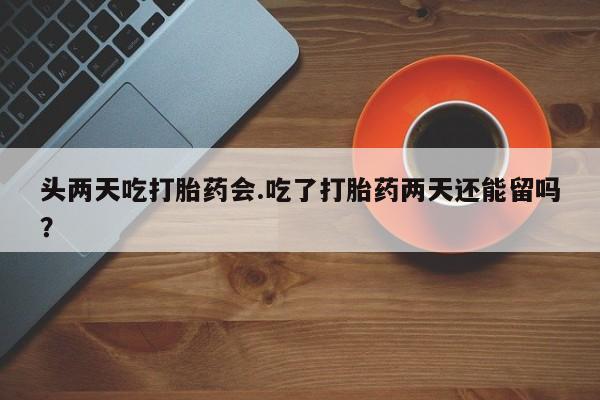 打胎药正品包邮联系方式头两天吃打胎药会.吃了打胎药两天还能留吗？