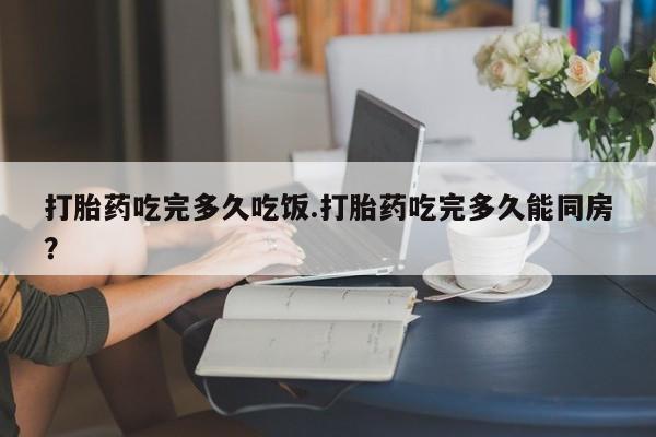 打胎药正品包邮联系方式打胎药吃完多久吃饭.打胎药吃完多久能同房？