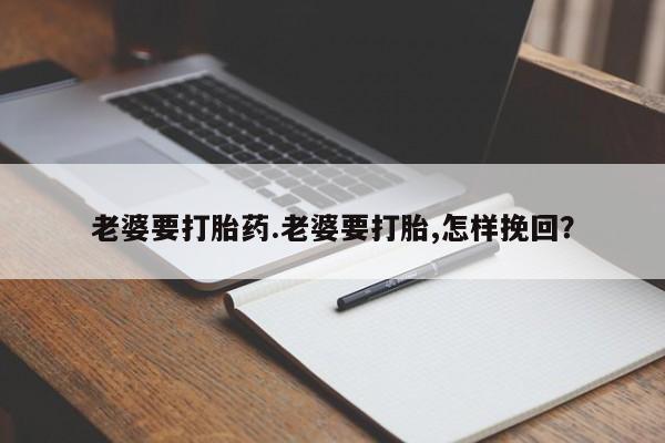 打胎药正品包邮联系方式老婆要打胎药.老婆要打胎,怎样挽回？