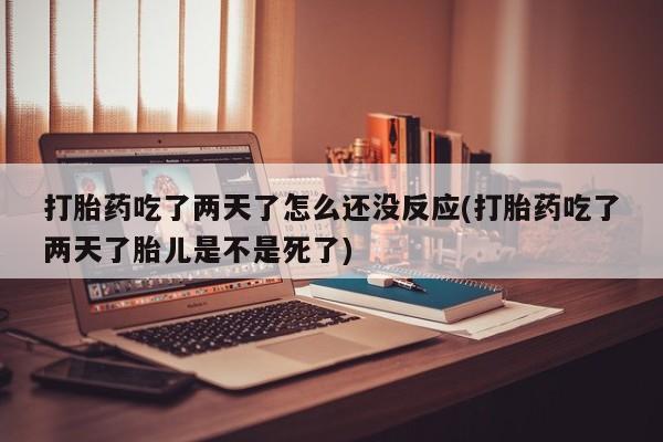 打胎药正品包邮联系方式打胎药吃了两天了怎么还没反应(打胎药吃了两天了胎儿是不是死了)