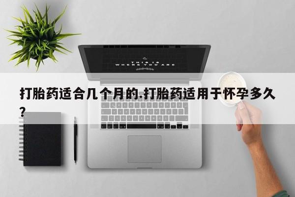 打胎药正品包邮联系方式打胎药适合几个月的.打胎药适用于怀孕多久？