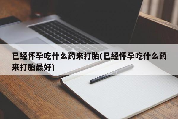 打胎药正品包邮联系方式已经怀孕吃什么药来打胎(已经怀孕吃什么药来打胎最好)