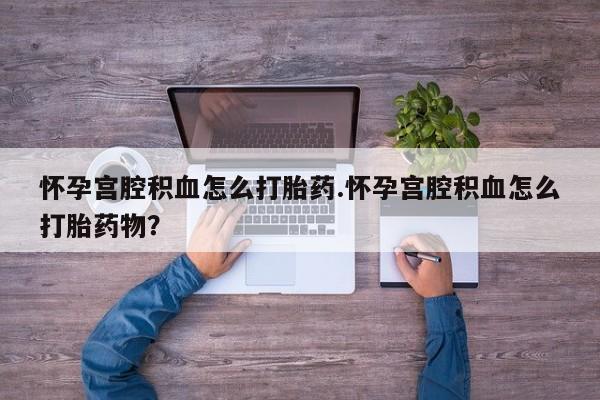 打胎药正品包邮联系方式怀孕宫腔积血怎么打胎药.怀孕宫腔积血怎么打胎药物？