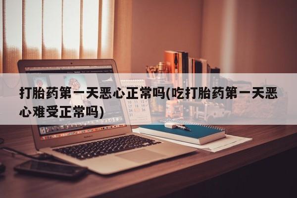 打胎药正品包邮联系方式打胎药第一天恶心正常吗(吃打胎药第一天恶心难受正常吗)