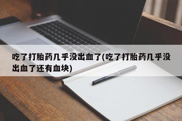 打胎药正品包邮联系方式吃了打胎药几乎没出血了(吃了打胎药几乎没出血了还有血块)