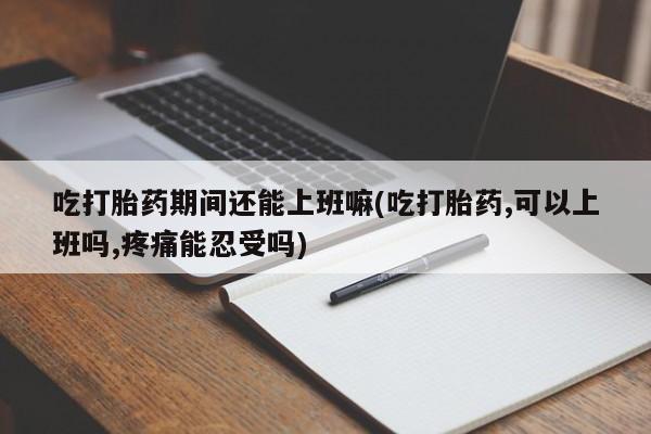 打胎药正品包邮联系方式吃打胎药期间还能上班嘛(吃打胎药,可以上班吗,疼痛能忍受吗)