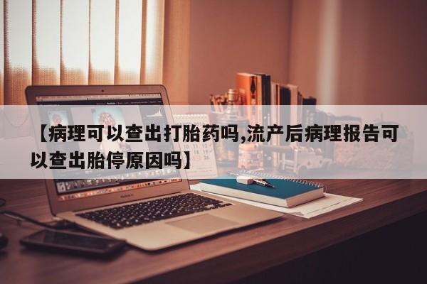 打胎药正品包邮联系方式【病理可以查出打胎药吗,流产后病理报告可以查出胎停原因吗】