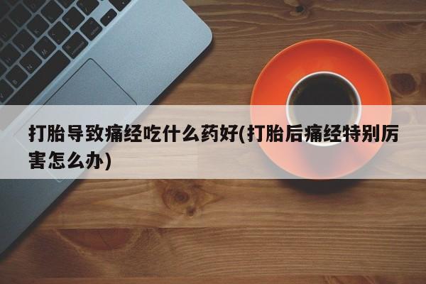 打胎药正品包邮联系方式打胎导致痛经吃什么药好(打胎后痛经特别厉害怎么办)
