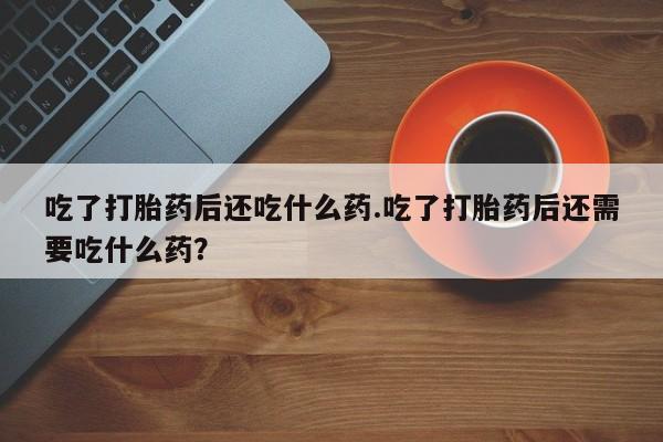 打胎药正品包邮联系方式吃了打胎药后还吃什么药.吃了打胎药后还需要吃什么药？