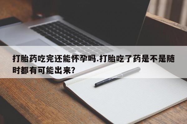 打胎药正品包邮联系方式打胎药吃完还能怀孕吗.打胎吃了药是不是随时都有可能出来？
