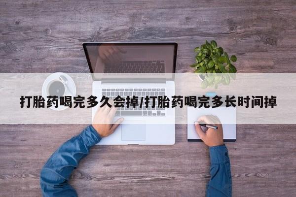 打胎药正品包邮联系方式打胎药喝完多久会掉/打胎药喝完多长时间掉