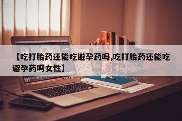 打胎药正品包邮联系方式【吃打胎药还能吃避孕药吗,吃打胎药还能吃避孕药吗女性】