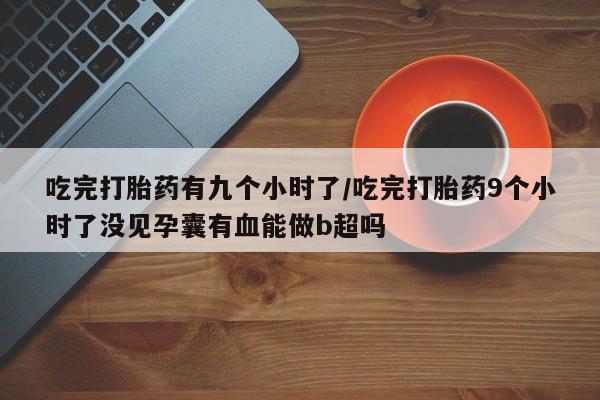 打胎药正品包邮联系方式吃完打胎药有九个小时了/吃完打胎药9个小时了没见孕囊有血能做b超吗