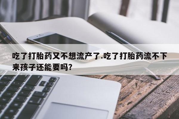 打胎药正品包邮联系方式吃了打胎药又不想流产了.吃了打胎药流不下来孩子还能要吗？