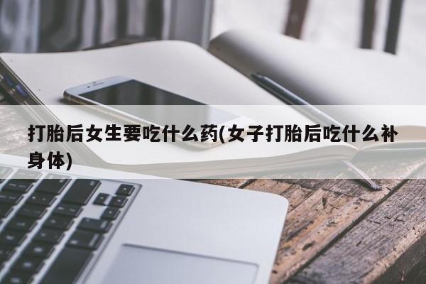 打胎药正品包邮联系方式打胎后女生要吃什么药(女子打胎后吃什么补身体)