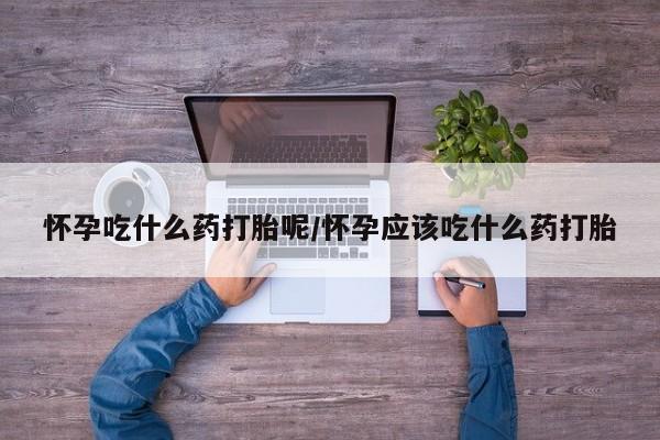 打胎药正品包邮联系方式怀孕吃什么药打胎呢/怀孕应该吃什么药打胎