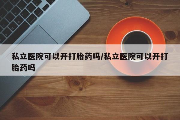 打胎药正品包邮联系方式私立医院可以开打胎药吗/私立医院可以开打胎药吗