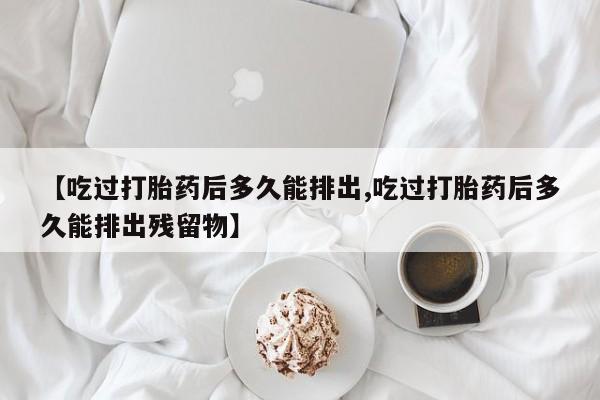 打胎药正品包邮联系方式【吃过打胎药后多久能排出,吃过打胎药后多久能排出残留物】