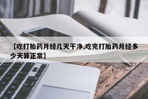 打胎药正品包邮联系方式【吃打胎药月经几天干净,吃完打胎药月经多少天算正常】