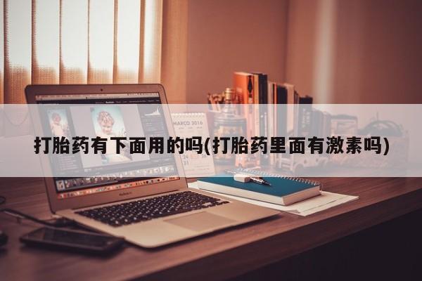 打胎药正品包邮联系方式打胎药有下面用的吗(打胎药里面有激素吗)
