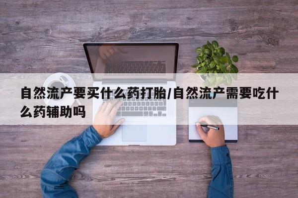 打胎药正品包邮联系方式自然流产要买什么药打胎/自然流产需要吃什么药辅助吗