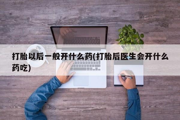 打胎药正品包邮联系方式打胎以后一般开什么药(打胎后医生会开什么药吃)