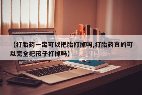 打胎药正品包邮联系方式【打胎药一定可以把胎打掉吗,打胎药真的可以完全把孩子打掉吗】