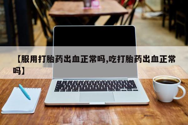 打胎药正品包邮联系方式【服用打胎药出血正常吗,吃打胎药出血正常吗】