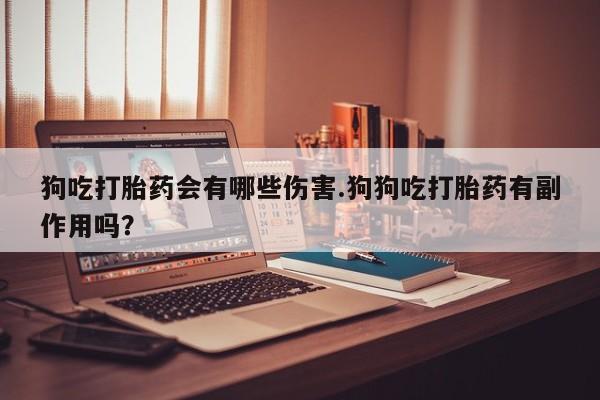 打胎药正品包邮联系方式狗吃打胎药会有哪些伤害.狗狗吃打胎药有副作用吗？