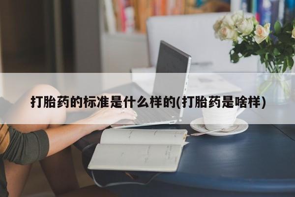 打胎药正品包邮联系方式打胎药的标准是什么样的(打胎药是啥样)