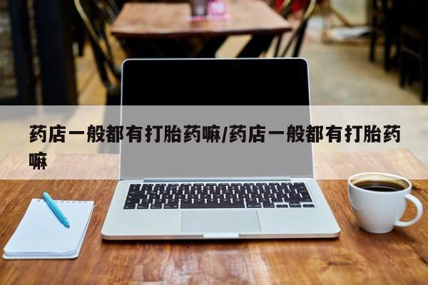 打胎药正品包邮联系方式药店一般都有打胎药嘛/药店一般都有打胎药嘛