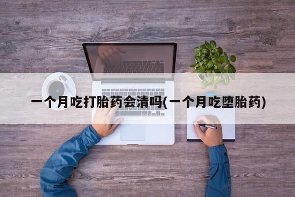 打胎药正品包邮联系方式一个月吃打胎药会清吗(一个月吃堕胎药)