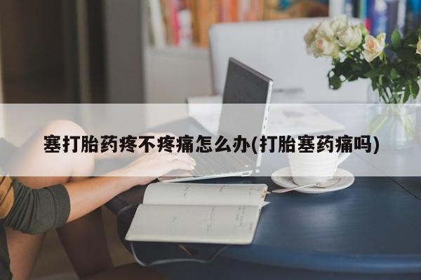打胎药正品包邮联系方式塞打胎药疼不疼痛怎么办(打胎塞药痛吗)