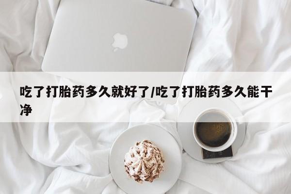 打胎药正品包邮联系方式吃了打胎药多久就好了/吃了打胎药多久能干净