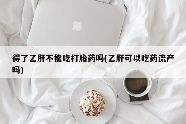 打胎药正品包邮联系方式得了乙肝不能吃打胎药吗(乙肝可以吃药流产吗)